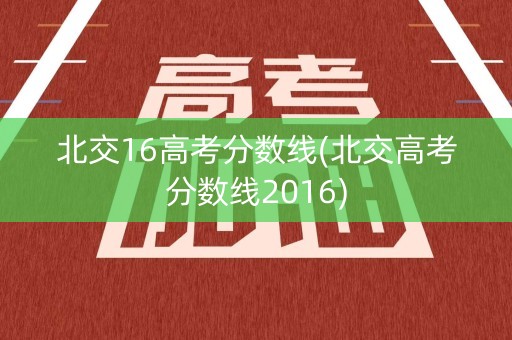 北交16高考分数线(北交高考分数线2016)