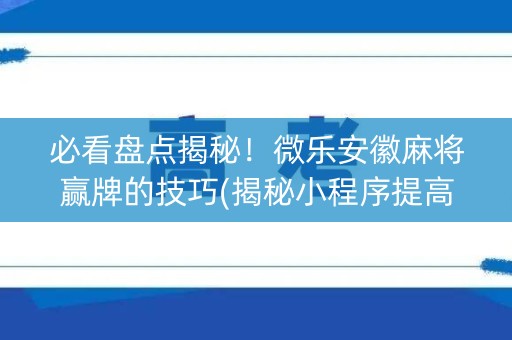 必看盘点揭秘！微乐安徽麻将赢牌的技巧(揭秘小程序提高胜率)