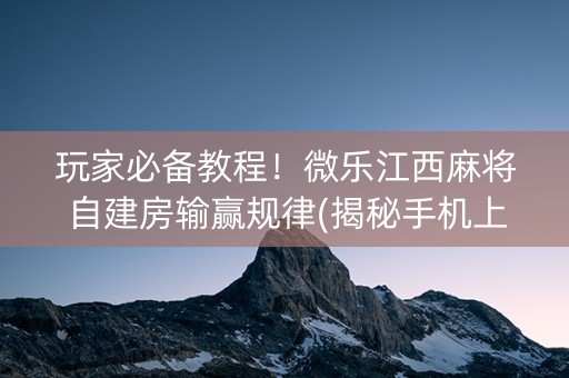 玩家必备教程！微乐江西麻将自建房输赢规律(揭秘手机上插件购买)