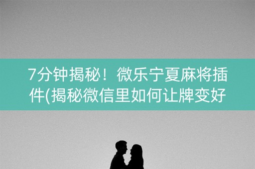 7分钟揭秘！微乐宁夏麻将插件(揭秘微信里如何让牌变好)