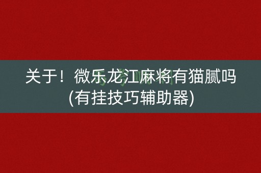 关于！微乐龙江麻将有猫腻吗(有挂技巧辅助器)