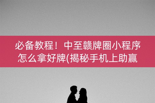 必备教程！中至赣牌圈小程序怎么拿好牌(揭秘手机上助赢软件)