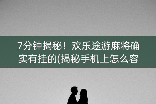 7分钟揭秘！欢乐途游麻将确实有挂的(揭秘手机上怎么容易赢)