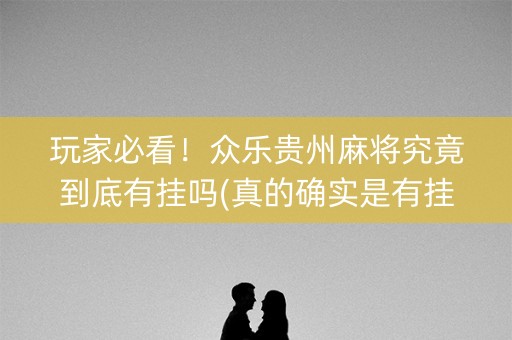 玩家必看！众乐贵州麻将究竟到底有挂吗(真的确实是有挂)