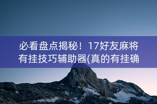 必看盘点揭秘！17好友麻将有挂技巧辅助器(真的有挂确实有挂)