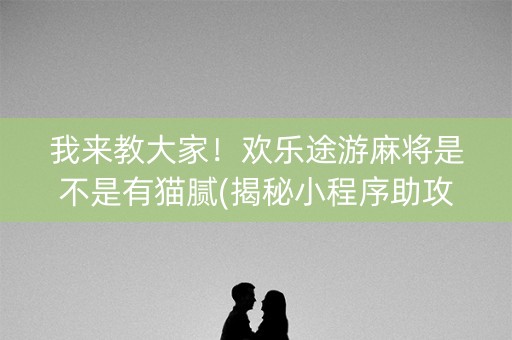我来教大家！欢乐途游麻将是不是有猫腻(揭秘小程序助攻神器)