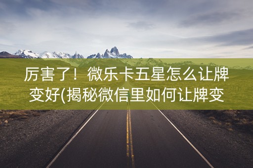 厉害了！微乐卡五星怎么让牌变好(揭秘微信里如何让牌变好)