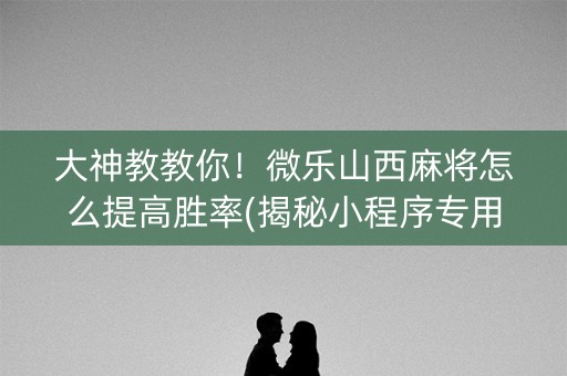 大神教教你！微乐山西麻将怎么提高胜率(揭秘小程序专用神器下载)