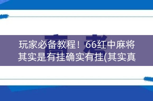 玩家必备教程！66红中麻将其实是有挂确实有挂(其实真的确实有挂)