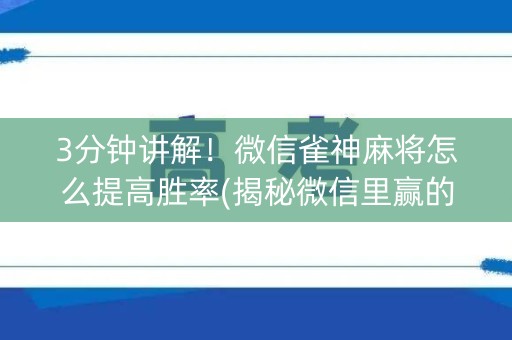 3分钟讲解！微信雀神麻将怎么提高胜率(揭秘微信里赢的秘诀)