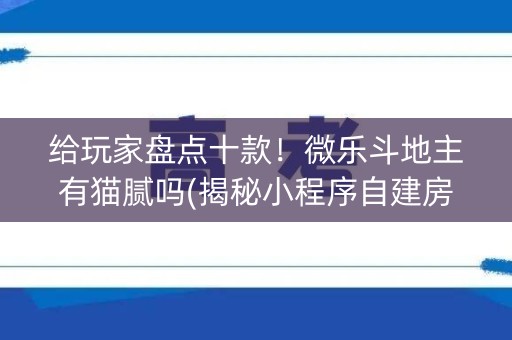给玩家盘点十款！微乐斗地主有猫腻吗(揭秘小程序自建房怎么赢)