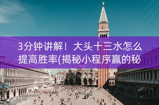 3分钟讲解！大头十三水怎么提高胜率(揭秘小程序赢的秘诀)