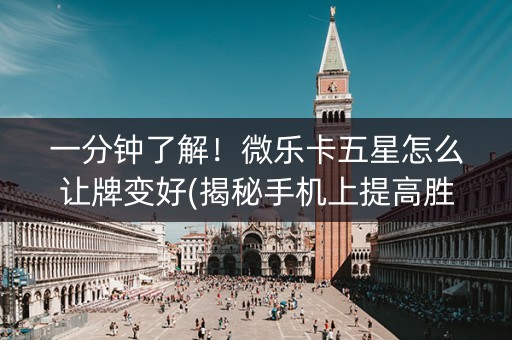 一分钟了解！微乐卡五星怎么让牌变好(揭秘手机上提高胜率)
