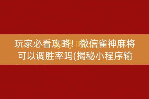 玩家必看攻略！微信雀神麻将可以调胜率吗(揭秘小程序输赢技巧)