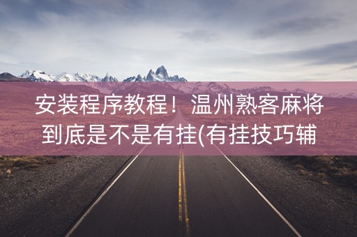 安装程序教程！温州熟客麻将到底是不是有挂(有挂技巧辅助器)