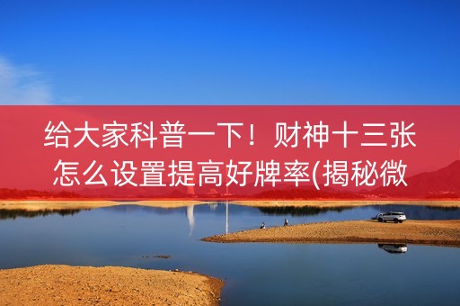 给大家科普一下！财神十三张怎么设置提高好牌率(揭秘微信里赢的诀窍)