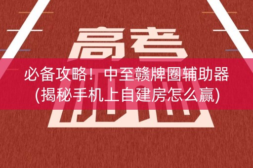 必备攻略！中至赣牌圈辅助器(揭秘手机上自建房怎么赢)