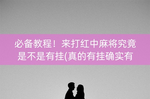 必备教程！来打红中麻将究竟是不是有挂(真的有挂确实有挂)