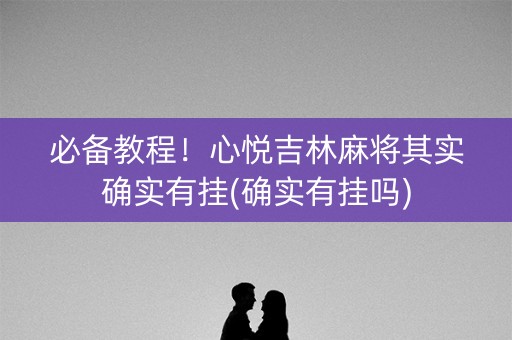 必备教程！心悦吉林麻将其实确实有挂(确实有挂吗)