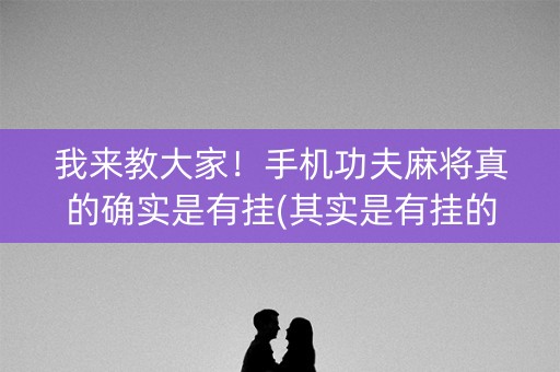 我来教大家！手机功夫麻将真的确实是有挂(其实是有挂的)