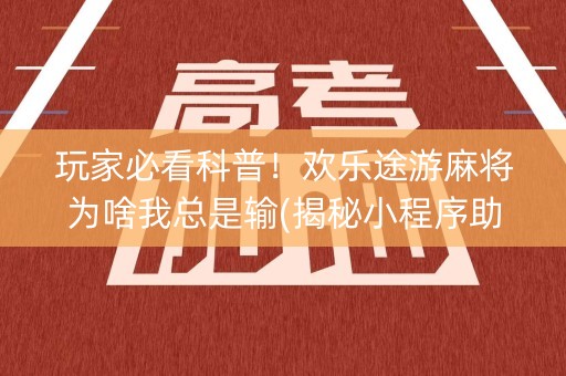 玩家必看科普！欢乐途游麻将为啥我总是输(揭秘小程序助手软件)