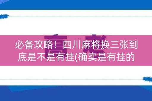 必备攻略！四川麻将换三张到底是不是有挂(确实是有挂的)