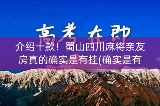 介绍十款！蜀山四川麻将亲友房真的确实是有挂(确实是有挂)