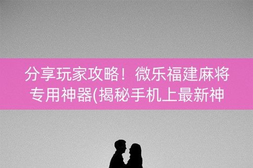 分享玩家攻略！微乐福建麻将专用神器(揭秘手机上最新神器下载)