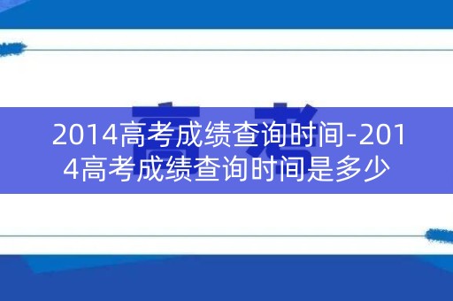 2014高考成绩查询时间-2014高考成绩查询时间是多少