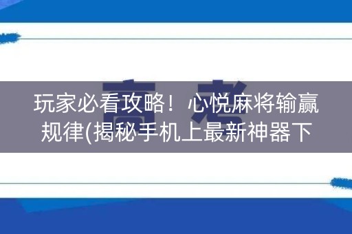 玩家必看攻略！心悦麻将输赢规律(揭秘手机上最新神器下载)