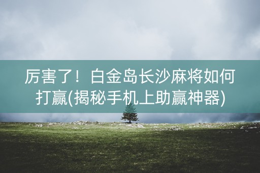 厉害了！白金岛长沙麻将如何打赢(揭秘手机上助赢神器)