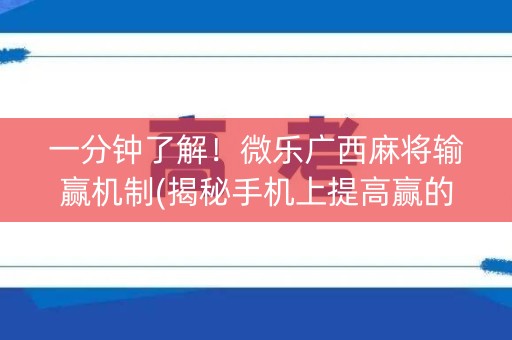 一分钟了解！微乐广西麻将输赢机制(揭秘手机上提高赢的概率)