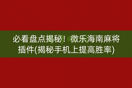必看盘点揭秘！微乐海南麻将插件(揭秘手机上提高胜率)