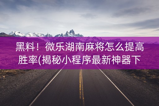 黑料！微乐湖南麻将怎么提高胜率(揭秘小程序最新神器下载)