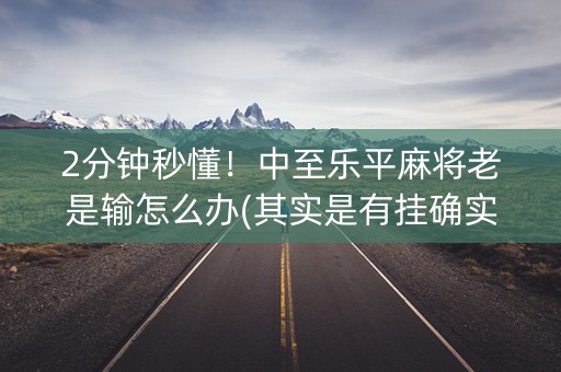 2分钟秒懂！中至乐平麻将老是输怎么办(其实是有挂确实有挂)