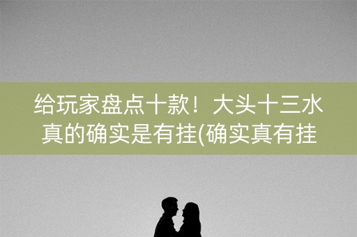 给玩家盘点十款！大头十三水真的确实是有挂(确实真有挂)