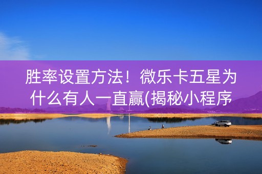胜率设置方法！微乐卡五星为什么有人一直赢(揭秘小程序输赢规律)