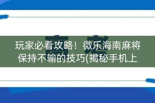 玩家必看攻略！微乐海南麻将保持不输的技巧(揭秘手机上插件下载)