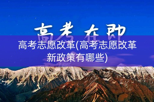 高考志愿改革(高考志愿改革新政策有哪些)