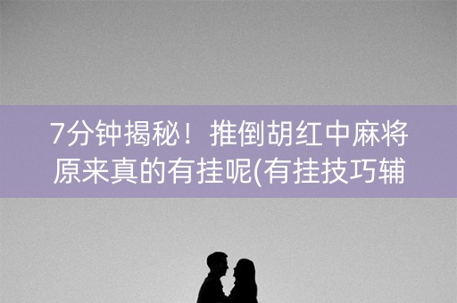 7分钟揭秘！推倒胡红中麻将原来真的有挂呢(有挂技巧辅助器)