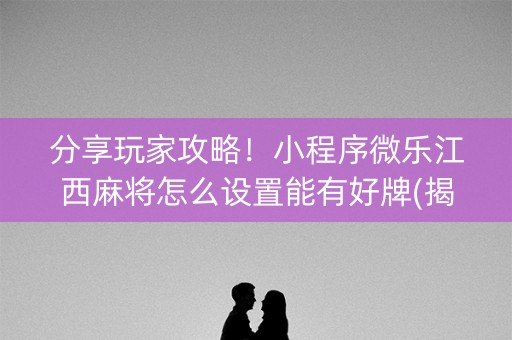 分享玩家攻略！小程序微乐江西麻将怎么设置能有好牌(揭秘手机上提高胜率)