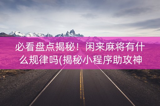 必看盘点揭秘！闲来麻将有什么规律吗(揭秘小程序助攻神器)