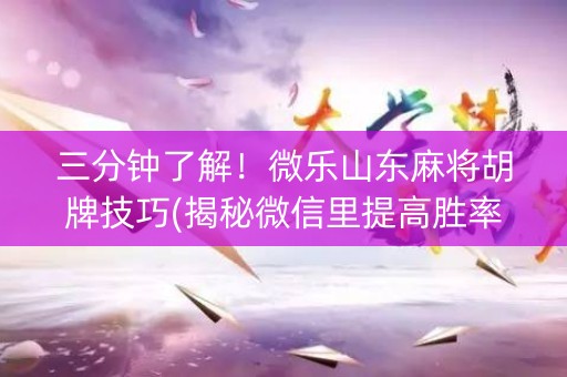 三分钟了解！微乐山东麻将胡牌技巧(揭秘微信里提高胜率)