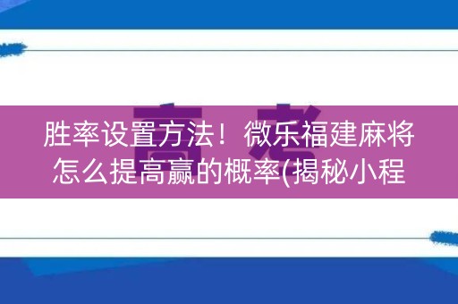 胜率设置方法！微乐福建麻将怎么提高赢的概率(揭秘小程序胜率到哪调)