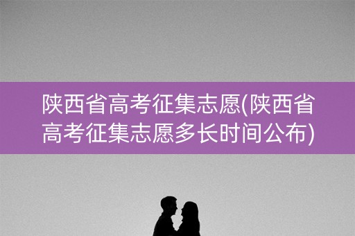 陕西省高考征集志愿(陕西省高考征集志愿多长时间公布)