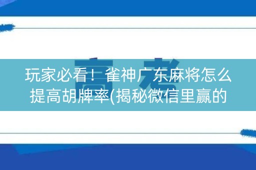 玩家必看！雀神广东麻将怎么提高胡牌率(揭秘微信里赢的秘诀)