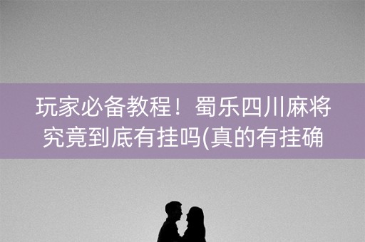 玩家必备教程！蜀乐四川麻将究竟到底有挂吗(真的有挂确实有挂)