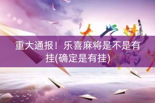 重大通报！乐喜麻将是不是有挂(确定是有挂)