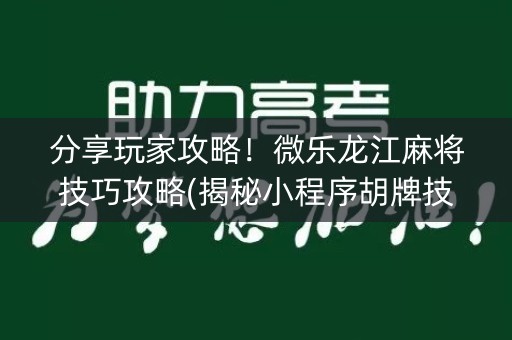 分享玩家攻略！微乐龙江麻将技巧攻略(揭秘小程序胡牌技巧)