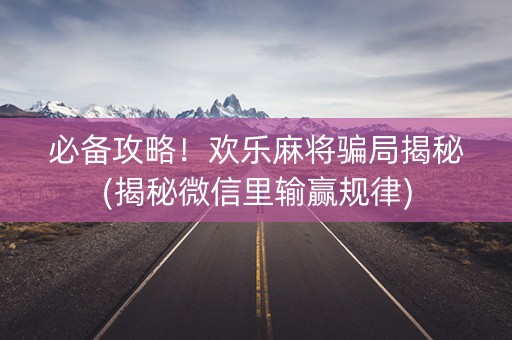 必备攻略！欢乐麻将骗局揭秘(揭秘微信里输赢规律)